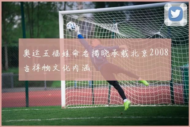 奥运五福娃命名揭晓承载北京2008吉祥物文化内涵