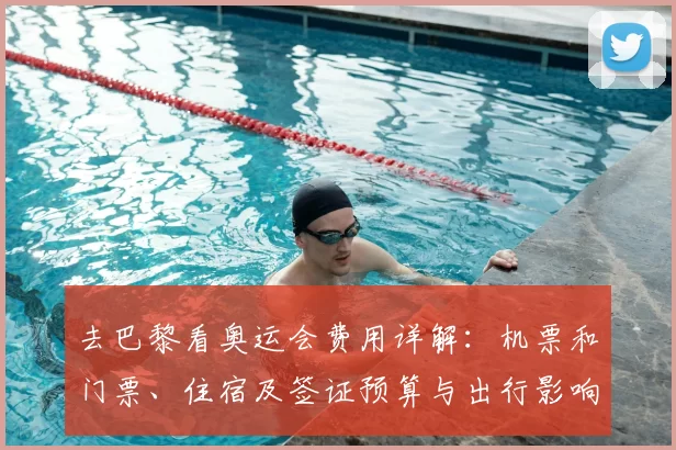 去巴黎看奥运会费用详解：机票和门票、住宿及签证预算与出行影响