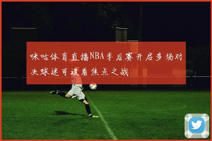 咪咕体育直播NBA季后赛开启多场对决球迷可追看焦点之战