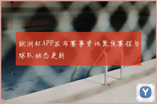 欧洲杯APP发布赛事资讯聚焦赛程与球队动态更新