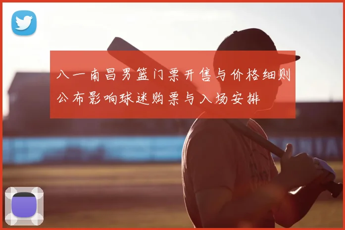 八一南昌男篮门票开售与价格细则公布影响球迷购票与入场安排