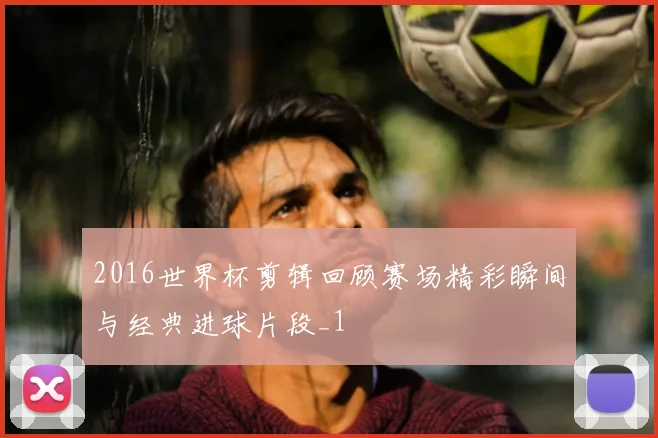2016世界杯剪辑回顾赛场精彩瞬间与经典进球片段_1