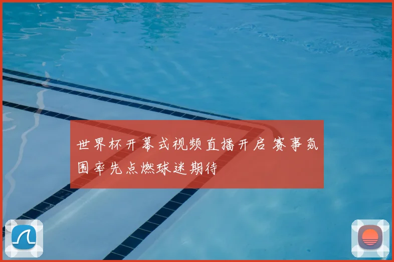 世界杯开幕式视频直播开启 赛事氛围率先点燃球迷期待