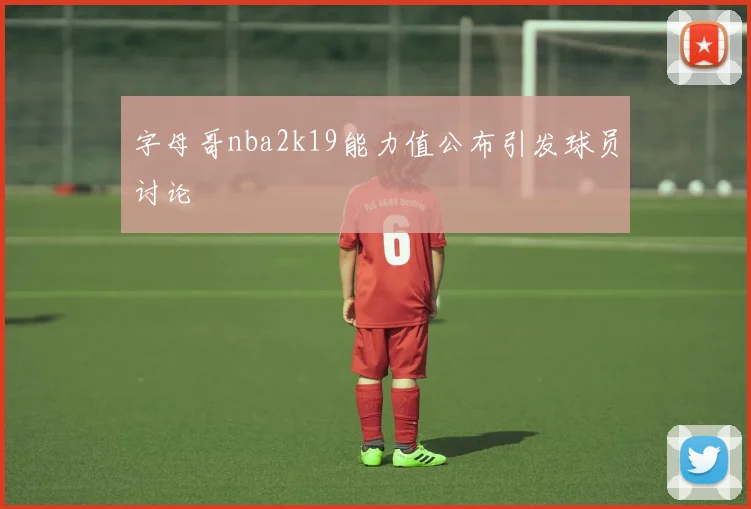 字母哥nba2k19能力值公布引发球员讨论
