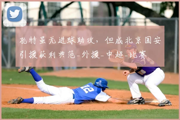 孔特虽无进球助攻，但成北京国安引援获利典范_外援_中超_比赛