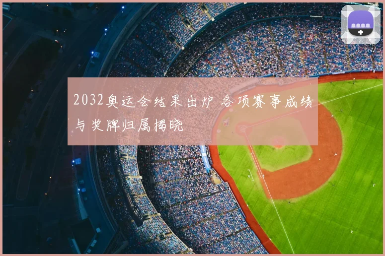 2032奥运会结果出炉 各项赛事成绩与奖牌归属揭晓