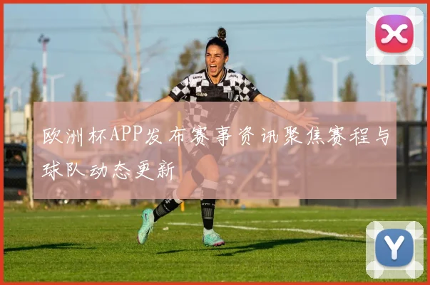 欧洲杯APP发布赛事资讯聚焦赛程与球队动态更新