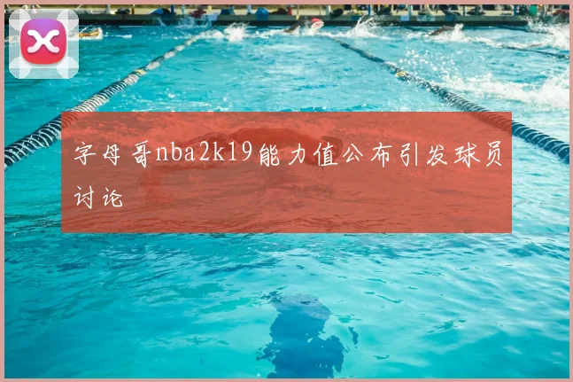 字母哥nba2k19能力值公布引发球员讨论