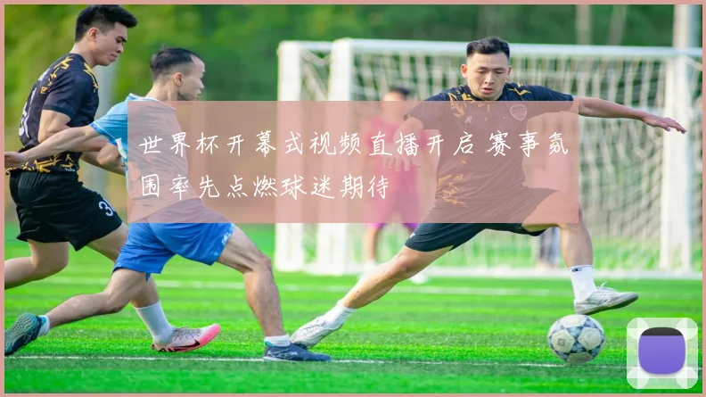 世界杯开幕式视频直播开启 赛事氛围率先点燃球迷期待