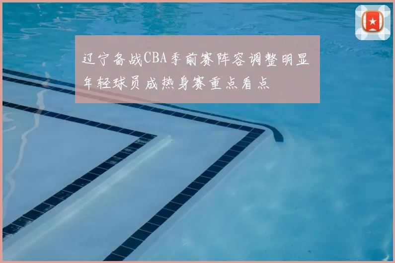 辽宁备战CBA季前赛阵容调整明显 年轻球员成热身赛重点看点
