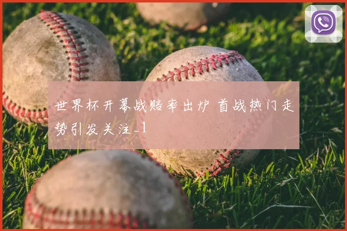 世界杯开幕战赔率出炉 首战热门走势引发关注_1