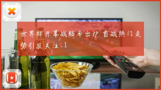 世界杯开幕战赔率出炉 首战热门走势引发关注_1